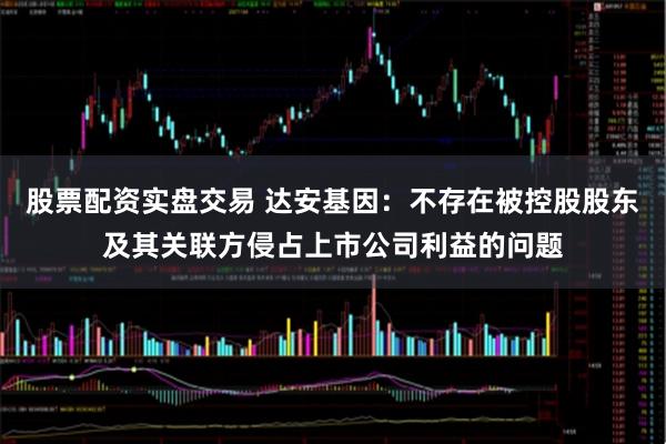 股票配资实盘交易 达安基因：不存在被控股股东及其关联方侵占上市公司利益的问题