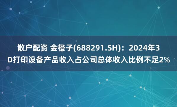 散户配资 金橙子(688291.SH)：2024年3D打印设备产品收入占公司总体收入比例不足2%