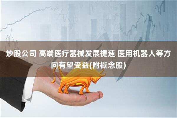 炒股公司 高端医疗器械发展提速 医用机器人等方向有望受益(附概念股)