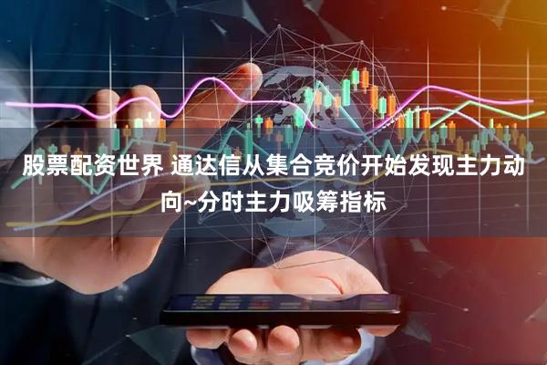 股票配资世界 通达信从集合竞价开始发现主力动向~分时主力吸筹指标