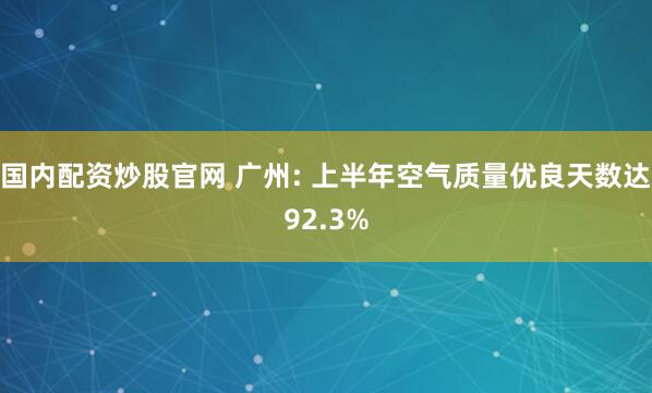 国内配资炒股官网 广州: 上半年空气质量优良天数达92.3%