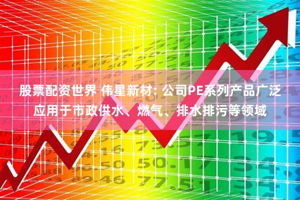 股票配资世界 伟星新材: 公司PE系列产品广泛应用于市政供水、燃气、排水排污等领域