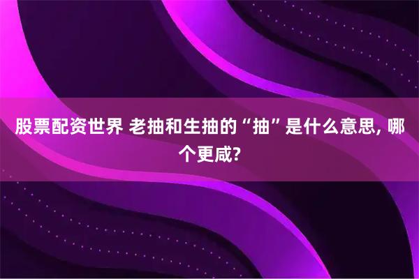 股票配资世界 老抽和生抽的“抽”是什么意思, 哪个更咸?