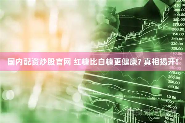 国内配资炒股官网 红糖比白糖更健康? 真相揭开!