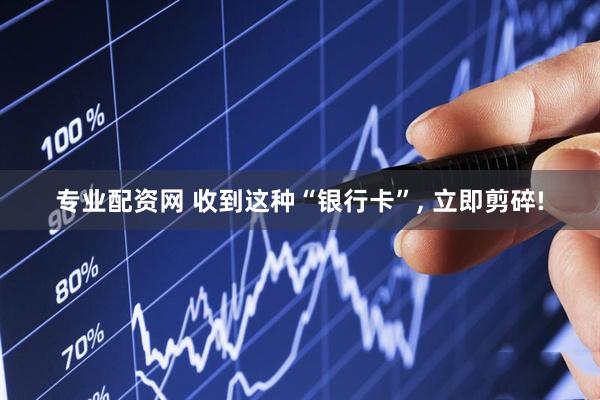专业配资网 收到这种“银行卡”, 立即剪碎!