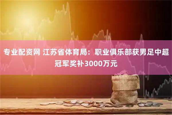 专业配资网 江苏省体育局：职业俱乐部获男足中超冠军奖补3000万元