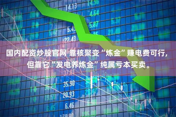 国内配资炒股官网 靠核聚变“炼金”赚电费可行, 但靠它“发电养炼金”纯属亏本买卖。