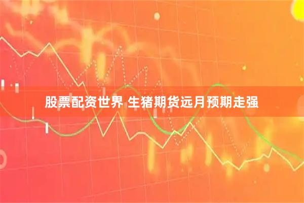 股票配资世界 生猪期货远月预期走强