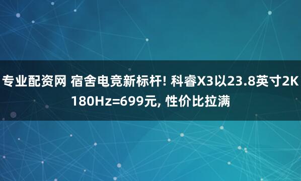 专业配资网 宿舍电竞新标杆! 科睿X3以23.8英寸2K180Hz=699元, 性价比拉满