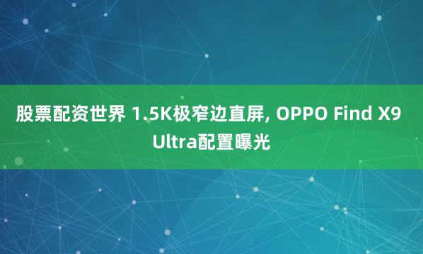 股票配资世界 1.5K极窄边直屏, OPPO Find X9 Ultra配置曝光
