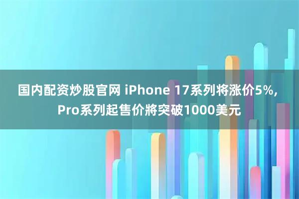 国内配资炒股官网 iPhone 17系列将涨价5%, Pro系列起售价將突破1000美元