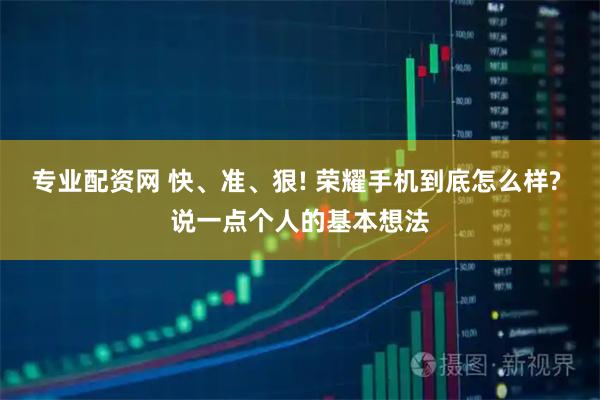 专业配资网 快、准、狠! 荣耀手机到底怎么样? 说一点个人的基本想法