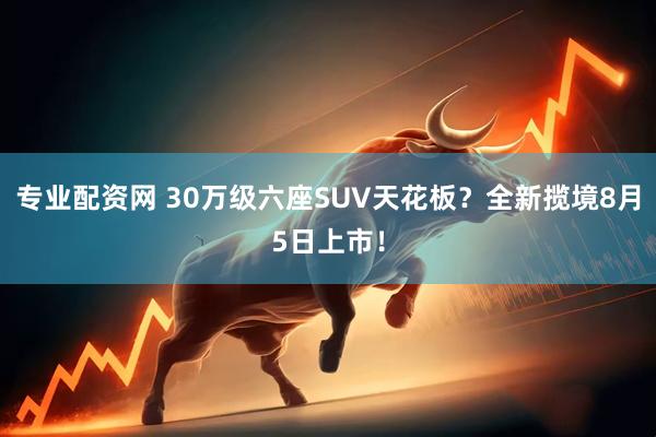 专业配资网 30万级六座SUV天花板？全新揽境8月5日上市！