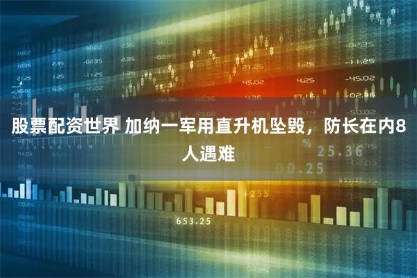 股票配资世界 加纳一军用直升机坠毁，防长在内8人遇难