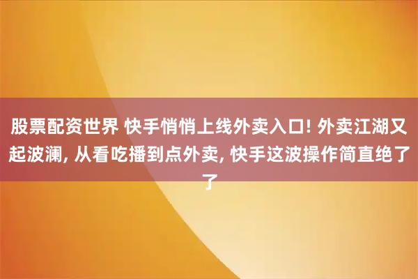 股票配资世界 快手悄悄上线外卖入口! 外卖江湖又起波澜, 从看吃播到点外卖, 快手这波操作简直绝了