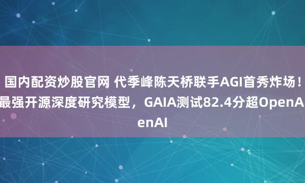 国内配资炒股官网 代季峰陈天桥联手AGI首秀炸场！最强开源深度研究模型，GAIA测试82.4分超OpenAI