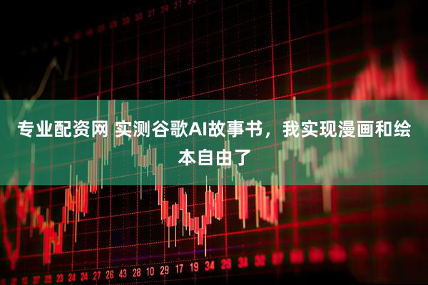 专业配资网 实测谷歌AI故事书，我实现漫画和绘本自由了