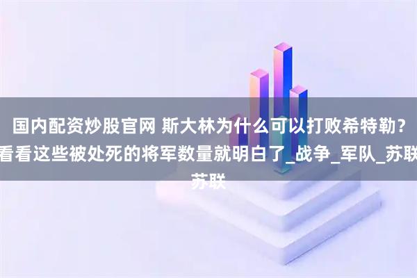 国内配资炒股官网 斯大林为什么可以打败希特勒？看看这些被处死的将军数量就明白了_战争_军队_苏联