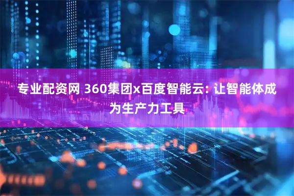 专业配资网 360集团x百度智能云: 让智能体成为生产力工具