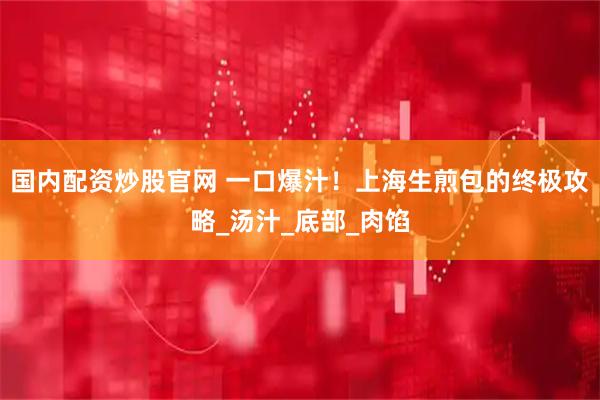 国内配资炒股官网 一口爆汁！上海生煎包的终极攻略_汤汁_底部_肉馅