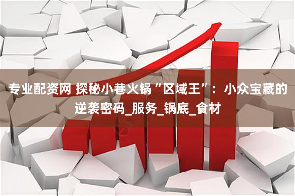 专业配资网 探秘小巷火锅“区域王”：小众宝藏的逆袭密码_服务_锅底_食材