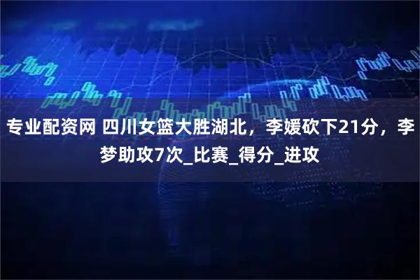 专业配资网 四川女篮大胜湖北，李媛砍下21分，李梦助攻7次_比赛_得分_进攻