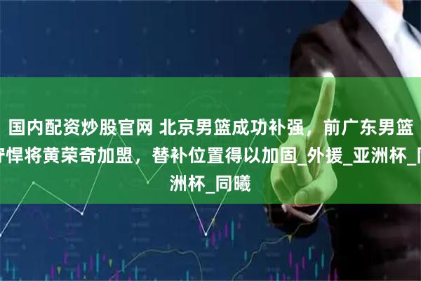 国内配资炒股官网 北京男篮成功补强，前广东男篮防守悍将黄荣奇加盟，替补位置得以加固_外援_亚洲杯_同曦
