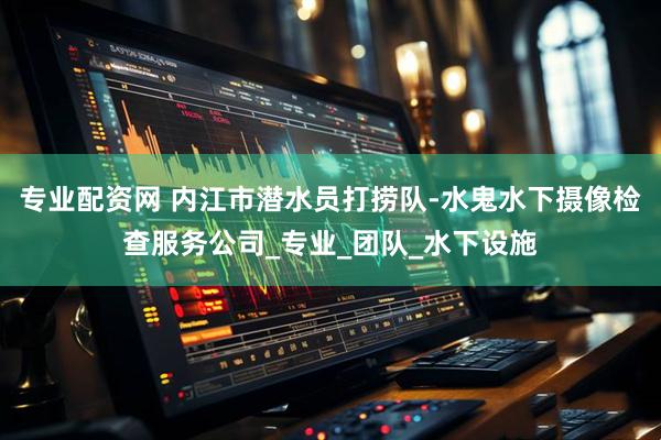 专业配资网 内江市潜水员打捞队-水鬼水下摄像检查服务公司_专业_团队_水下设施